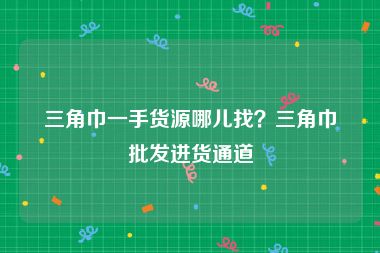 三角巾一手货源哪儿找？三角巾批发进货通道