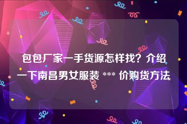 包包厂家一手货源怎样找？介绍一下南昌男女服装 *** 价购货方法