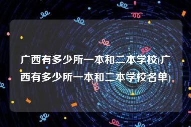 广西有多少所一本和二本学校(广西有多少所一本和二本学校名单)