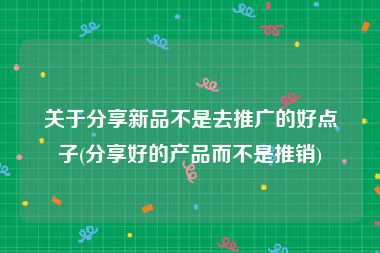 关于分享新品不是去推广的好点子(分享好的产品而不是推销)