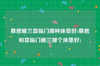 慕思雅兰喜临门哪种床垫好(慕思和喜临门雅兰哪个床垫好)