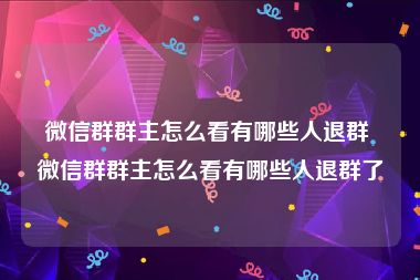 微信群群主怎么看有哪些人退群 微信群群主怎么看有哪些人退群了