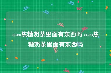 coco焦糖奶茶里面有东西吗 coco焦糖奶茶里面有东西吗