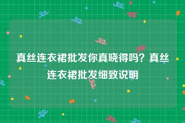 真丝连衣裙批发你真晓得吗？真丝连衣裙批发细致说明