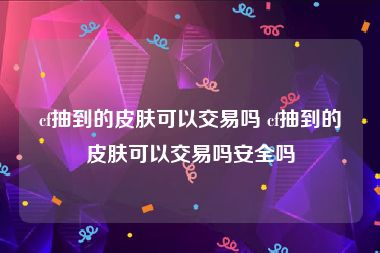 cf抽到的皮肤可以交易吗 cf抽到的皮肤可以交易吗安全吗