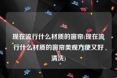 现在流行什么材质的窗帘(现在流行什么材质的窗帘美观方便又好清洗)