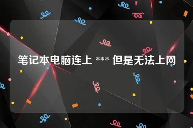 笔记本电脑连上 *** 但是无法上网