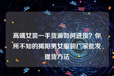 高端女装一手货源如何进货？你所不知的揭阳男女服装厂家批发提货方法