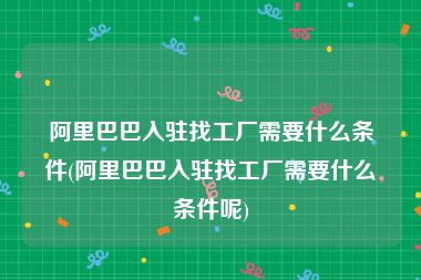 阿里巴巴入驻找工厂需要什么条件(阿里巴巴入驻找工厂需要什么条件呢)