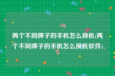 两个不同牌子的手机怎么换机(两个不同牌子的手机怎么换机软件)