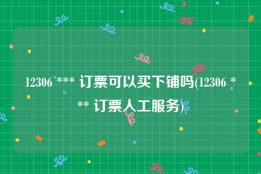 12306 *** 订票可以买下铺吗(12306 *** 订票人工服务)