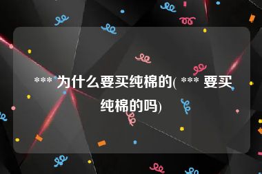  *** 为什么要买纯棉的( *** 要买纯棉的吗)