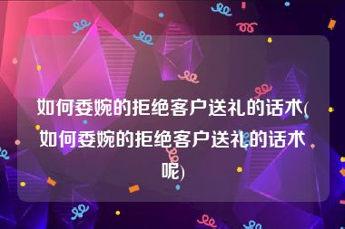 如何委婉的拒绝客户送礼的话术(如何委婉的拒绝客户送礼的话术呢)