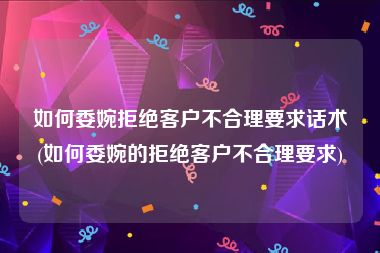 如何委婉拒绝客户不合理要求话术(如何委婉的拒绝客户不合理要求)