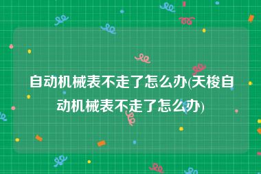 自动机械表不走了怎么办(天梭自动机械表不走了怎么办)