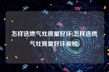 怎样选燃气灶质量好坏(怎样选燃气灶质量好坏视频)