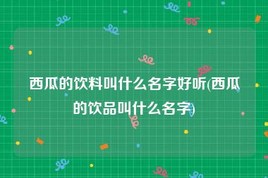 西瓜的饮料叫什么名字好听(西瓜的饮品叫什么名字)