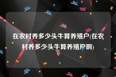 在农村养多少头牛算养殖户(在农村养多少头牛算养殖户啊)