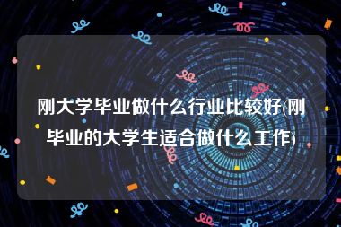 刚大学毕业做什么行业比较好(刚毕业的大学生适合做什么工作)