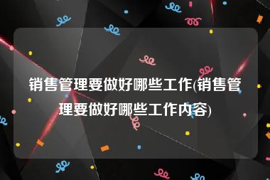 销售管理要做好哪些工作(销售管理要做好哪些工作内容)