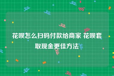 花呗怎么扫码付款给商家 花呗套取现金更佳方法