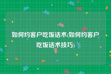 如何约客户吃饭话术(如何约客户吃饭话术技巧)