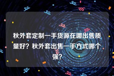 秋外套定制一手货源在哪出售质量好？秋外套出售一手方式哪个强？