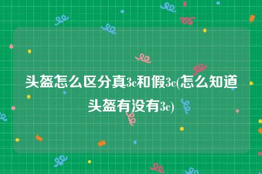 头盔怎么区分真3c和假3c(怎么知道头盔有没有3c)