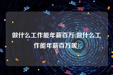 做什么工作能年薪百万(做什么工作能年薪百万呢)