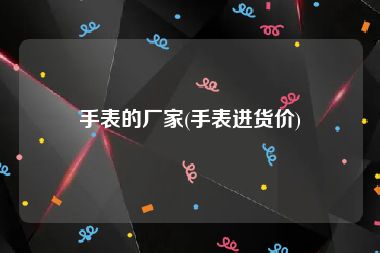 手表的厂家(手表进货价)