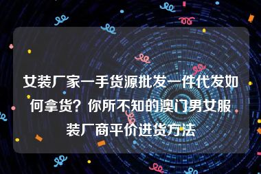 女装厂家一手货源批发一件代发如何拿货？你所不知的澳门男女服装厂商平价进货方法