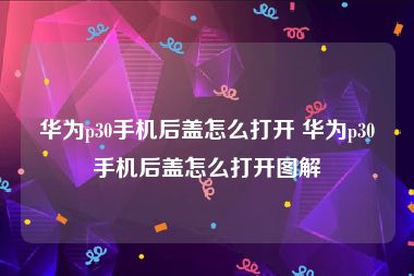 华为p30手机后盖怎么打开 华为p30手机后盖怎么打开图解