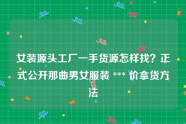 女装源头工厂一手货源怎样找？正式公开那曲男女服装 *** 价拿货方法