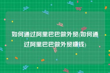 如何通过阿里巴巴做外贸(如何通过阿里巴巴做外贸赚钱)