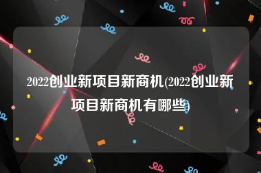 2022创业新项目新商机(2022创业新项目新商机有哪些)