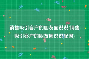 销售吸引客户的朋友圈说说(销售吸引客户的朋友圈说说配图)