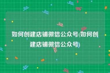 如何创建店铺微信公众号(如何创建店铺微信公众号)