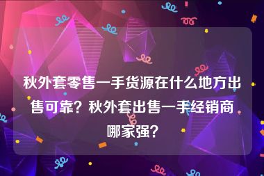 秋外套零售一手货源在什么地方出售可靠？秋外套出售一手经销商哪家强？