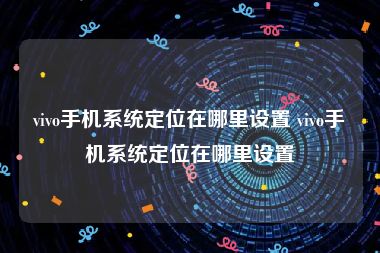 vivo手机系统定位在哪里设置 vivo手机系统定位在哪里设置