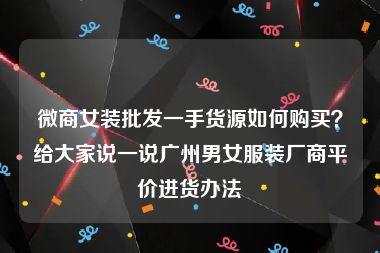 微商女装批发一手货源如何购买？给大家说一说广州男女服装厂商平价进货办法