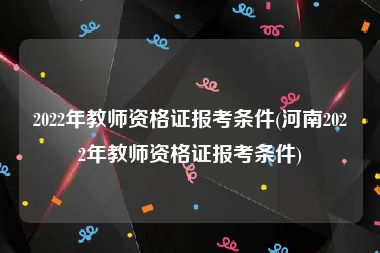 2022年教师资格证报考条件(河南2022年教师资格证报考条件)