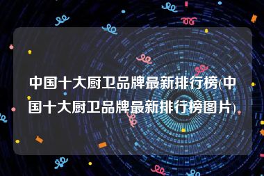 中国十大厨卫品牌最新排行榜(中国十大厨卫品牌最新排行榜图片)