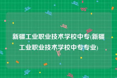 新疆工业职业技术学校中专(新疆工业职业技术学校中专专业)