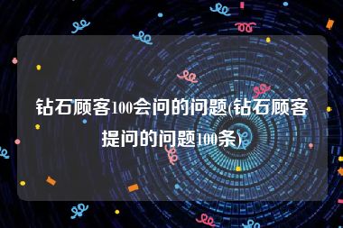 钻石顾客100会问的问题(钻石顾客提问的问题100条)