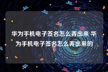 华为手机电子签名怎么弄出来 华为手机电子签名怎么弄出来的