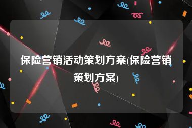 保险营销活动策划方案(保险营销策划方案)