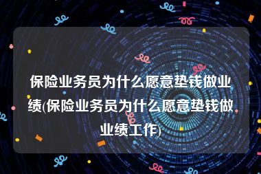 保险业务员为什么愿意垫钱做业绩(保险业务员为什么愿意垫钱做业绩工作)