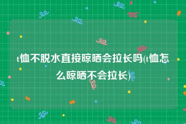 t恤不脱水直接晾晒会拉长吗(t恤怎么晾晒不会拉长)