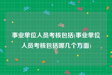 事业单位人员考核包括(事业单位人员考核包括哪几个方面)