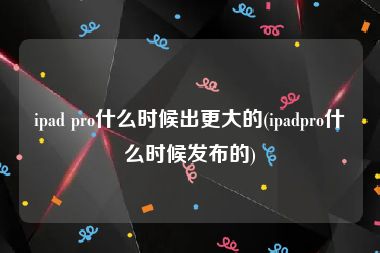 ipad pro什么时候出更大的(ipadpro什么时候发布的)